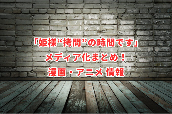 「姫様“拷問”の時間です」メディア化まとめ！漫画・アニメ 情報