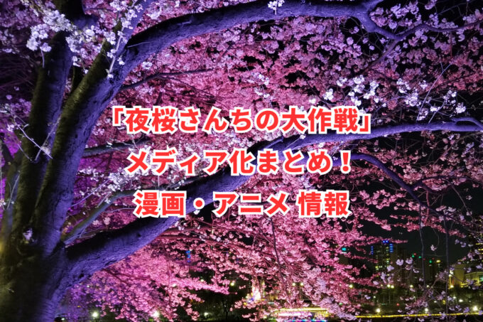 「夜桜さんちの大作戦」メディア化まとめ！漫画・アニメ 情報