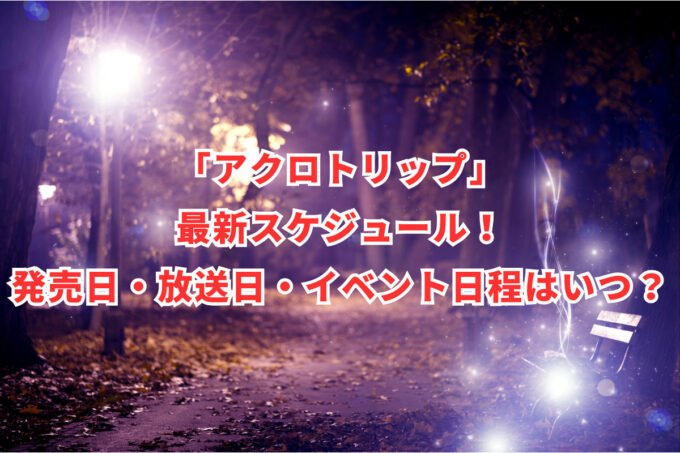 「アクロトリップ」最新スケジュール！発売日・放送日・イベント日程はいつ？