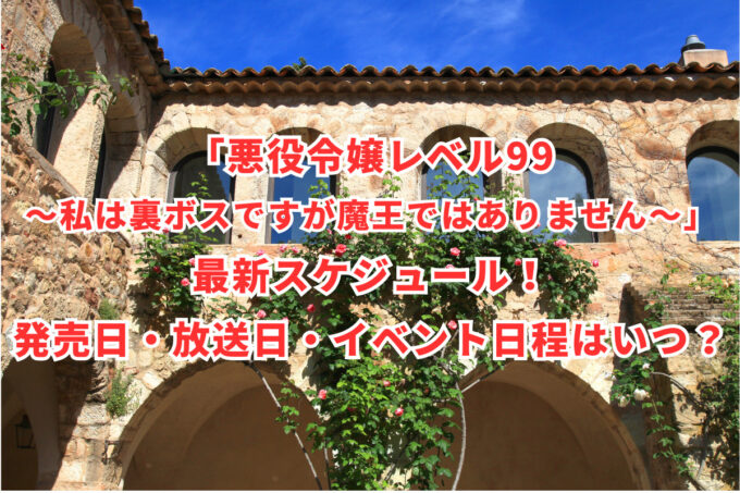 「悪役令嬢レベル99〜私は裏ボスですが魔王ではありません〜」最新スケジュール！発売日・放送日・イベント日程はいつ？