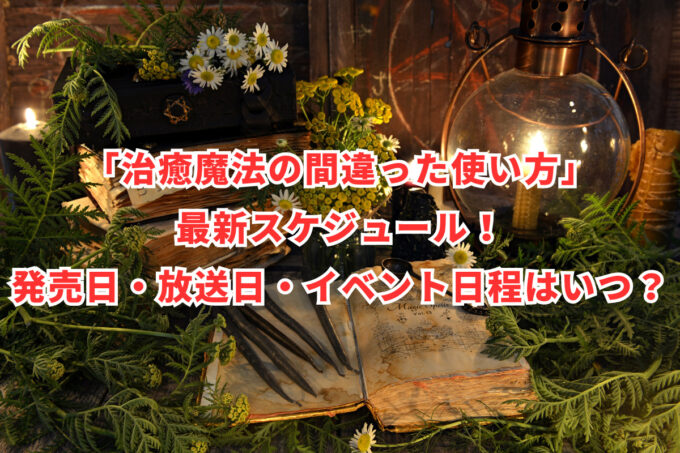 「治癒魔法の間違った使い方」最新スケジュール！発売日・放送日・イベント日程はいつ？