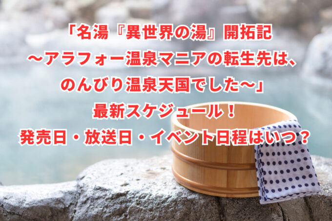 「名湯『異世界の湯』開拓記 ～アラフォー温泉マニアの転生先は、のんびり温泉天国でした～」最新スケジュール！発売日・放送日・イベント日程はいつ？