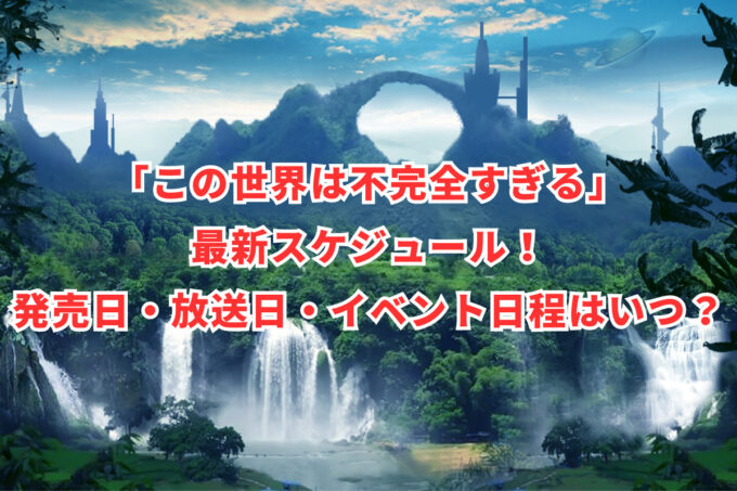 「この世界は不完全すぎる」最新スケジュール！発売日・放送日・イベント日程はいつ？