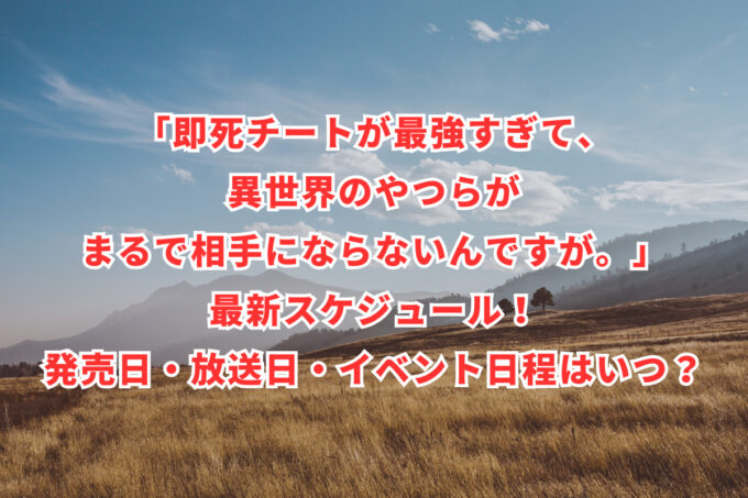 「即死チートが最強すぎて、異世界のやつらがまるで相手にならないんですが。」最新スケジュール！発売日・放送日・イベント日程はいつ？