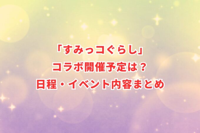 「すみっコぐらし」コラボ開催予定は？日程・イベント内容まとめ