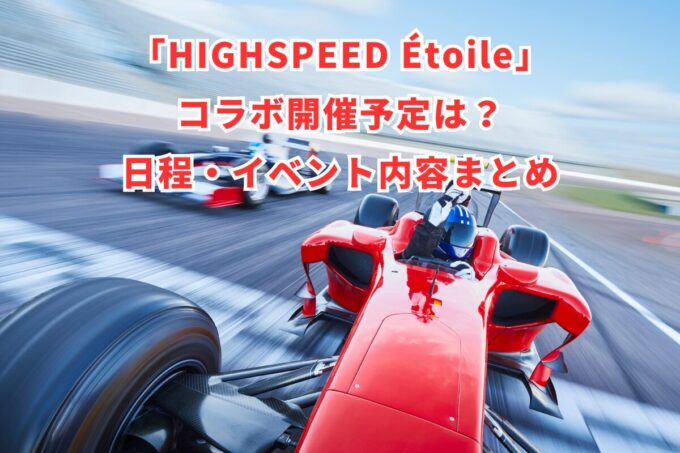 「HIGHSPEED Étoile」コラボ開催予定は？日程・イベント内容まとめ