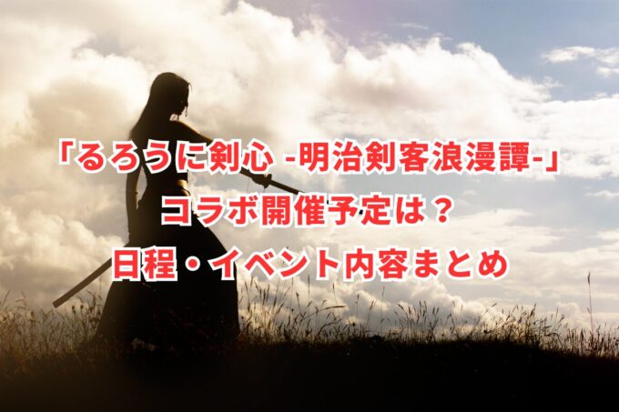 「るろうに剣心 -明治剣客浪漫譚-」コラボ開催予定は？日程・イベント内容まとめ