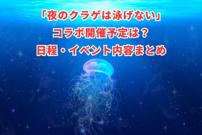 「夜のクラゲは泳げない」コラボ開催予定は？日程・イベント内容まとめ